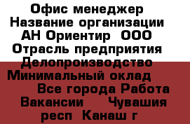 Офис-менеджер › Название организации ­ АН Ориентир, ООО › Отрасль предприятия ­ Делопроизводство › Минимальный оклад ­ 45 000 - Все города Работа » Вакансии   . Чувашия респ.,Канаш г.